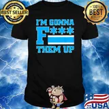 I'm gonna fuck them up 2022 shirt