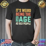 It's weird being the same age as old people sarcastic classic shirt