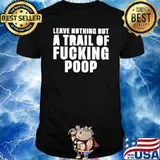 Leave nothing but a trail of fucking poop shirt