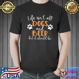 Life isn't all dogs and beer classic shirt