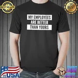 My Employees Are Better Than Yours T-Shirt
