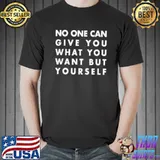 No one can give you what you want but yourself classic shirt