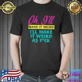 Oh I'll Make It Weird I'll Make It Weird As Fck T-Shirt