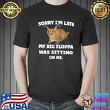 Sorry I'm late my big floppa was sitting on me classic shirt