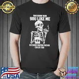 You Know Why You Like Me Because You're Fuckin Skeleton Beer Halloween T-Shirt