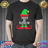 2022 is elfed up family christmas shirt