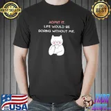Admit it life would be boring without me cat shirt