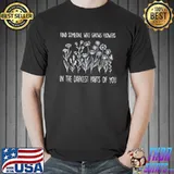 Find someone who grows flowers in the darkest parts of you shirt