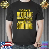 I can't my kids have practice a game or something shirt