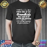 When I Die I Know One Of My Grandkids Will Lean My Coffin And Whisper Play A Game On Your Phone T-Shirt