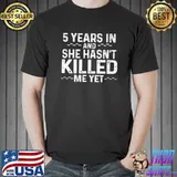 5 Years In And She Hasn't Killed Me Yet Anniversary T-Shirt