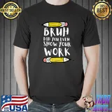 Bruh Did You Even Show Your Work Pencils Math Teacher T-Shirt