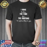 I Have The Time Or The Crayons To Explain This You Sarcasm Quote T-Shirt