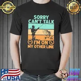 Sorry Can't Talk - I'm On My Other Line - Fishing Shirt