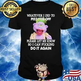 Whatever I Did To Piss You Off Please Let Me Know So I Can Fucking Do It Again Shirt
