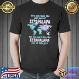You Can Take The Girl Out Of Iztapalapa Proud Girl From Iztapalapa Relocation T-Shirt