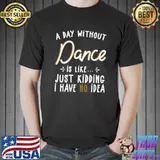 A Day Without Dance Is Like Just Kidding Have No Idea Dance Quote T-Shirt