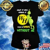 Admit It Now Working At WH Would Be Boring Without Me Grinch Shirt Ladies tee