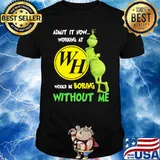 Admit It Now Working At WH Would Be Boring Without Me Grinch Shirt