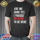 Are We Done Yet I Paused My Game To Be Here Gamer T-Shirt