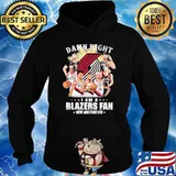 Damn Right I am A Blazers Fan Now And Forever Shirt Hoodie