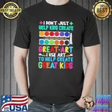 I Don't Just Help Kids Create Great Art I Use Art To Help Create Shirt