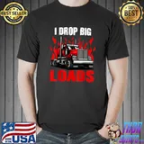 I Drop Big Loads Big Semi Trailer Truck Driver Fire T-Shirt