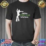 I Left The Strip Club To Be Here T-Shirt