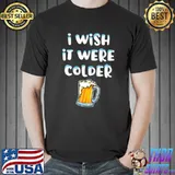 I Wish It Were Colder Beer I Wish It Were Colder T-Shirt