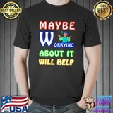 Maybe worrying about it will help sarcastic man T-Shirt