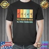 Yes I Really Do Need All These Fishing Rods Vintage Shirt