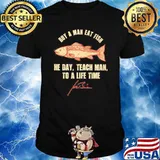 Buy a man eat fish he day teach man to a life time Joe Biden signature shirt