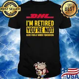 DHL I'm retired you're not have fun at work tomorrow shirt