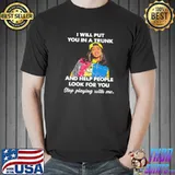 I Will Put You In A Trunk And Help People Look For You stop playing with me shirt