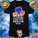 It is in your hands to create a better world for all who live in it shirt