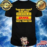 You don't have to be crazy to work at DHL we'll train you shirt