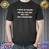 4 years of college and all i got was this shirt and massive debt T-Shirt