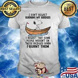I don't regret burning my bridges I regret that some people weren't on those bridges when I burnt them snoopy shirt