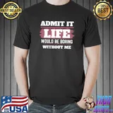 Admit It Life Would Be Boring Without Me T-Shirt