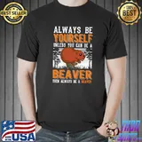 Always Be Yourself Unless You Can Be A Beaver Always Be A Beaver T-Shirt