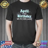 April is my Birthday Month yes the whole month shirt