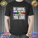 Be Careful Who You Hate It Could Be Someone You Love Lgbt T-Shirt
