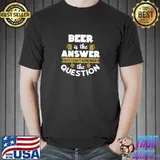 Beer Is The Answer But I Can't Remember the Question T-Shirt