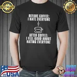Before Coffee I Hate Everyone After Coffee I Feel Good About Hating Everyone T-Shirt