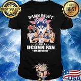 Damn right I am a Uconn fan now and forever shirt