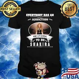 Everybody has an addiction mine just happens to be Shakira shirt