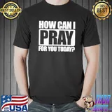 How Can I Pray For You Today shirt
