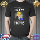 I may be crazy 46 but crazy is better than stupid Donald Trump shirt