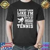 I might look like listening but in my head playing tennis T-Shirt