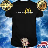 I'd rather be at McDonald's shirt